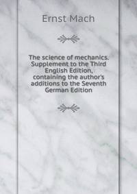 The science of mechanics. Supplement to the Third English Edition, containing the author's additions to the Seventh German Edition