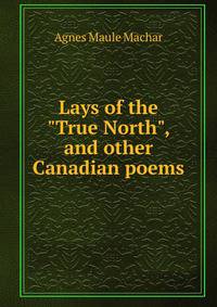 Lays of the "True North", and other Canadian poems