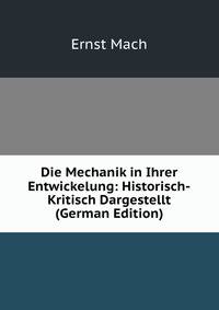 Die Mechanik in Ihrer Entwickelung: Historisch-Kritisch Dargestellt (German Edition)