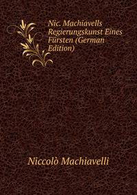 Nic. Machiavells Regierungskunst Eines Fursten (German Edition)