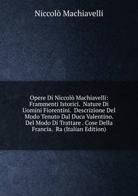 Opere Di Niccolo Machiavelli: Frammenti Istorici. Nature Di Uomini Fiorentini. Descrizione Del Modo Tenuto Dal Duca Valentino. Del Modo Di Trattare . Cose Della Francia. Ra (Italian Edition)
