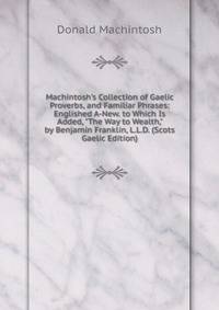 Machintosh's Collection of Gaelic Proverbs, and Familiar Phrases: Englished A-New. to Which Is Added, "The Way to Wealth," by Benjamin Franklin, L.L.D. (Scots Gaelic Edition)