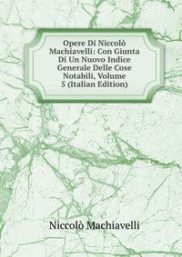 Opere Di Niccolo Machiavelli: Con Giunta Di Un Nuovo Indice Generale Delle Cose Notabili, Volume 5 (Italian Edition)