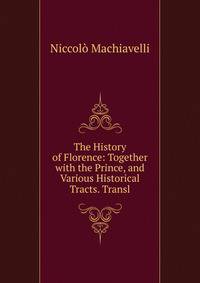 The History of Florence: Together with the Prince, and Various Historical Tracts. Transl