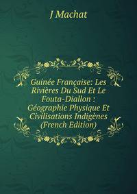 Guinee Francaise: Les Rivieres Du Sud Et Le Fouta-Diallon : Geographie Physique Et Civilisations Indigenes (French Edition)