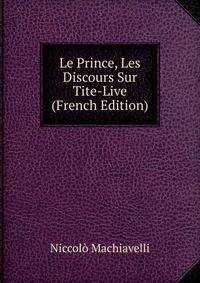 Le Prince, Les Discours Sur Tite-Live (French Edition)