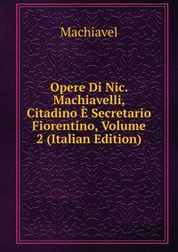 Opere Di Nic. Machiavelli, Citadino E Secretario Fiorentino, Volume 2 (Italian Edition)