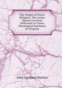 The Origin of Paul's Religion: The James Sprunt Lectures Delivered at Union Theological Seminary in Virginia