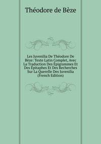 Les Juvenilia De Theodore De Beze: Texte Latin Complet, Avec La Traduction Des Epigrammes Et Des Epitaphes Et Des Recherches Sur La Querelle Des Juvenilia (French Edition)