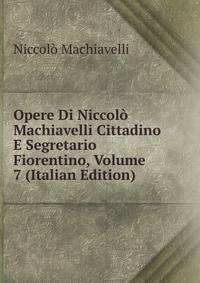 Opere Di Niccolo Machiavelli Cittadino E Segretario Fiorentino, Volume 7 (Italian Edition)