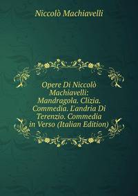 Opere Di Niccol? Machiavelli: Mandragola. Clizia. Commedia. L'andria Di Terenzio. Commedia in Verso (Italian Edition)