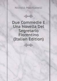 Due Commedie E Una Novella Del Segretario Fiorentino (Italian Edition)