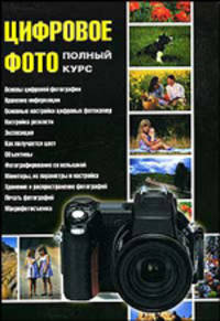 Цифровое фото: Полный курс: Основы цифровой фотографии; Хранение информации; Настройка резкости и др.
