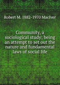 Community, a sociological study; being an attempt to set out the nature and fundamental laws of social life