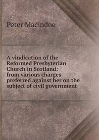 A vindication of the Reformed Presbyterian Church in Scotland: from various charges preferred against her on the subject of civil government
