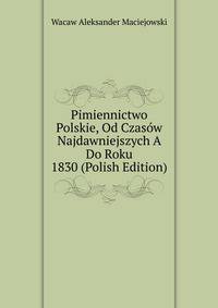 Pimiennictwo Polskie, Od Czasow Najdawniejszych A Do Roku 1830 (Polish Edition)