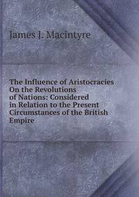 The Influence of Aristocracies On the Revolutions of Nations: Considered in Relation to the Present Circumstances of the British Empire