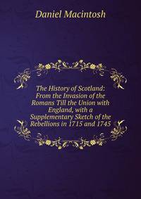 The History of Scotland: From the Invasion of the Romans Till the Union with England, with a Supplementary Sketch of the Rebellions in 1715 and 1745