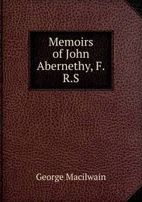 Memoirs of John Abernethy, F.R.S.