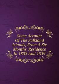 Some Account Of The Falkland Islands, From A Six Months' Residence In 1838 And 1839