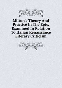 Milton's Theory And Practice In The Epic, Examined In Relation To Italian Renaissance Literary Criticism