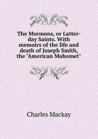 The Mormons, or Latter-day Saints. With memoirs of the life and death of Joseph Smith, the "American Mahomet"
