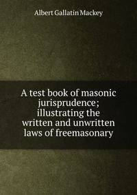 A test book of masonic jurisprudence; illustrating the written and unwritten laws of freemasonary