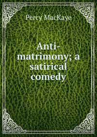 Anti-matrimony; a satirical comedy