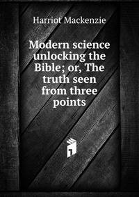 Modern science unlocking the Bible; or, The truth seen from three points