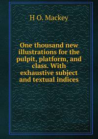 One thousand new illustrations for the pulpit, platform, and class. With exhaustive subject and textual indices