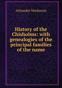 History of the Chisholms: with genealogies of the principal families of the name