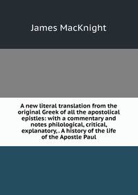 A new literal translation from the original Greek of all the apostolical epistles: with a commentary and notes philological, critical, explanatory, . A history of the life of the Apostle Paul