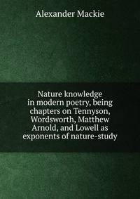 Nature knowledge in modern poetry, being chapters on Tennyson, Wordsworth, Matthew Arnold, and Lowell as exponents of nature-study