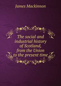 The social and industrial history of Scotland, from the Union to the present time