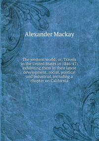 The western world; or, Travels in the United States in 1846-47: exhibiting them in their latest development, social, political and industrial, including a chapter on California