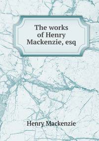 The works of Henry Mackenzie, esq.