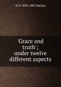'Grace and truth'; under twelve different aspects