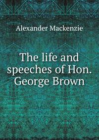 The life and speeches of Hon. George Brown