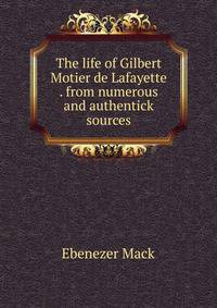 The life of Gilbert Motier de Lafayette . from numerous and authentick sources
