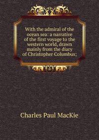 With the admiral of the ocean sea: a narrative of the first voyage to the western world, drawn mainly from the diary of Christopher Columbus;
