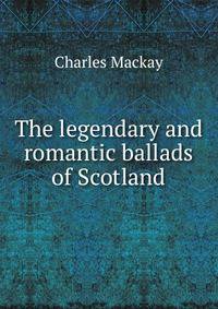The legendary and romantic ballads of Scotland
