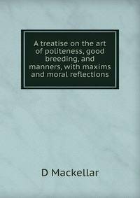A treatise on the art of politeness, good breeding, and manners, with maxims and moral reflections