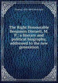 The Right Honourable Benjamin Disraeli, M.P.; a literary and political biography, addressed to the new generation
