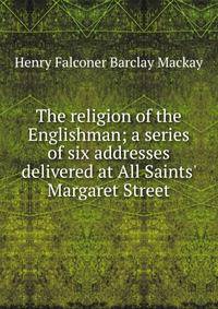 The religion of the Englishman; a series of six addresses delivered at All Saints' Margaret Street