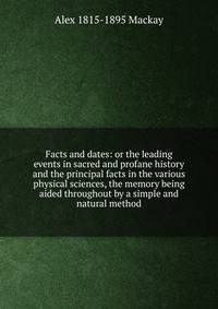 Facts and dates: or the leading events in sacred and profane history and the principal facts in the various physical sciences, the memory being aided throughout by a simple and natural method