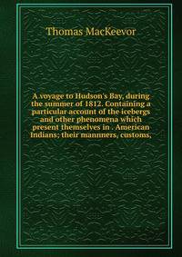 A voyage to Hudson's Bay, during the summer of 1812. Containing a particular account of the icebergs and other phenomena which present themselves in . American Indians; their mannners, customs,