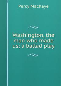 Washington, the man who made us; a ballad play
