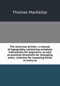 The American printer: a manual of typography, containing complete instructions for beginners, as well as practical directions for managing every . schemes for imposing forms in every va