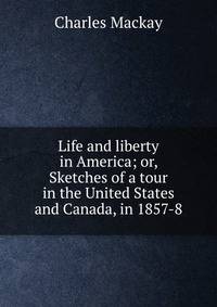 Life and liberty in America; or, Sketches of a tour in the United States and Canada, in 1857-8