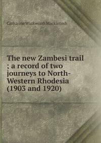 The new Zambesi trail ; a record of two journeys to North-Western Rhodesia (1903 and 1920)